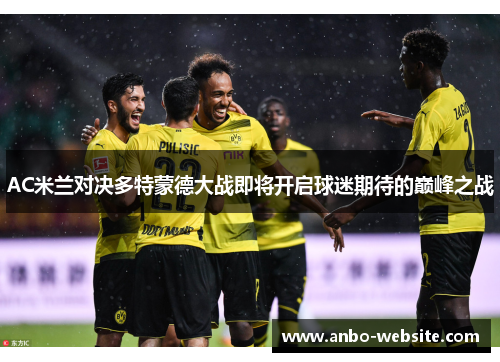 AC米兰对决多特蒙德大战即将开启球迷期待的巅峰之战