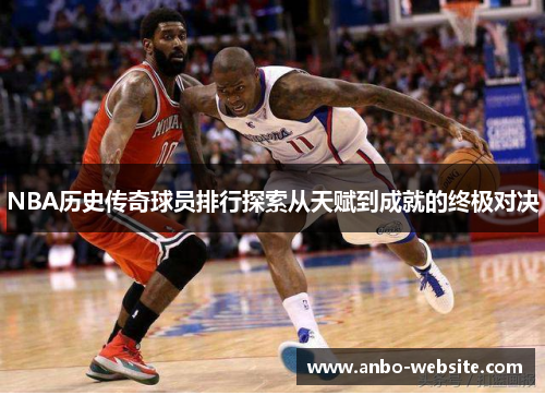 NBA历史传奇球员排行探索从天赋到成就的终极对决