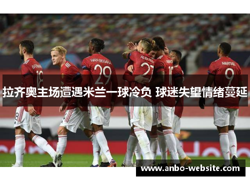 拉齐奥主场遭遇米兰一球冷负 球迷失望情绪蔓延