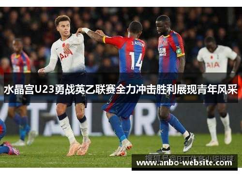 水晶宫U23勇战英乙联赛全力冲击胜利展现青年风采