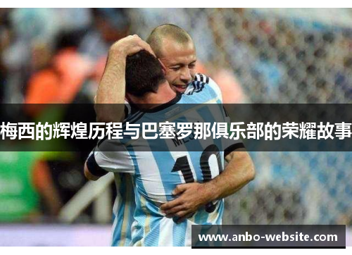 梅西的辉煌历程与巴塞罗那俱乐部的荣耀故事