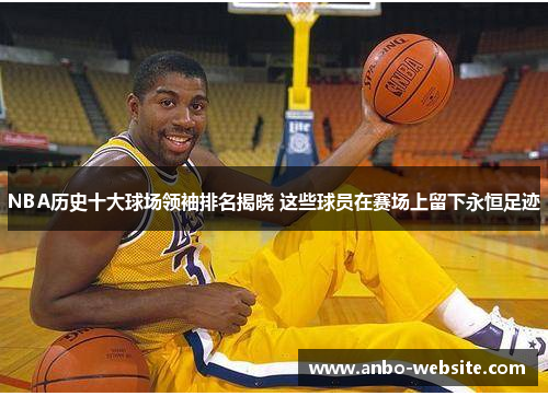 NBA历史十大球场领袖排名揭晓 这些球员在赛场上留下永恒足迹