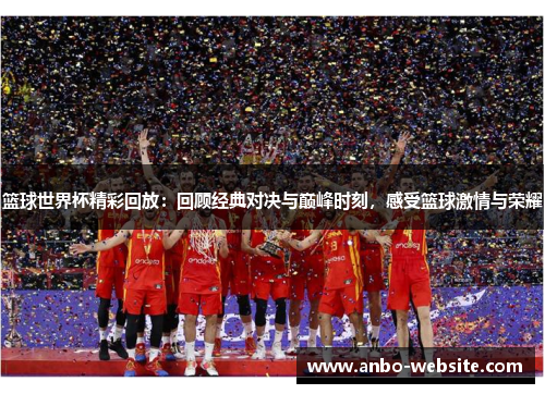 篮球世界杯精彩回放：回顾经典对决与巅峰时刻，感受篮球激情与荣耀