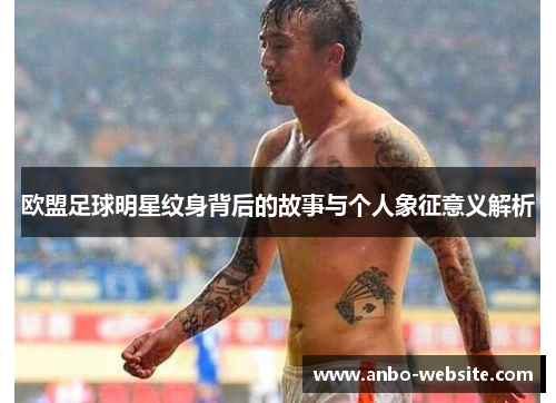 欧盟足球明星纹身背后的故事与个人象征意义解析