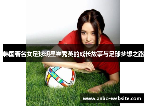 韩国著名女足球明星崔秀英的成长故事与足球梦想之路