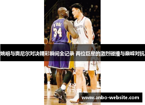 姚明与奥尼尔对决精彩瞬间全记录 两位巨星的激烈碰撞与巅峰对抗