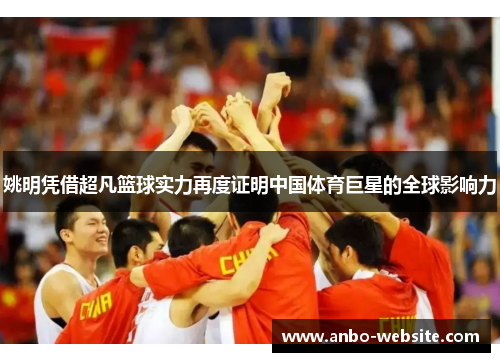 姚明凭借超凡篮球实力再度证明中国体育巨星的全球影响力