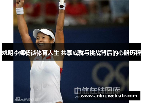姚明李娜畅谈体育人生 共享成就与挑战背后的心路历程