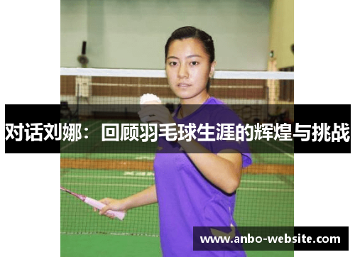 对话刘娜：回顾羽毛球生涯的辉煌与挑战