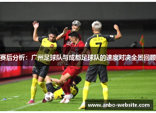 赛后分析：广州足球队与成都足球队的速度对决全景回顾