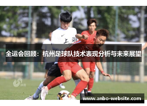 全运会回顾：杭州足球队技术表现分析与未来展望