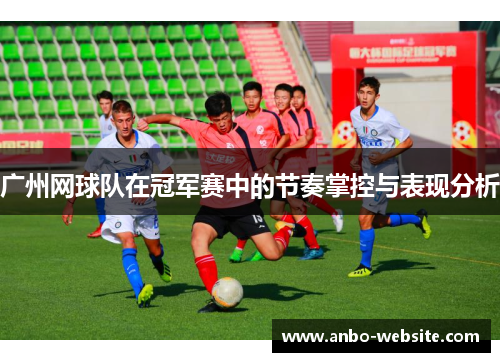 广州网球队在冠军赛中的节奏掌控与表现分析