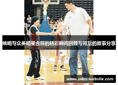 姚明与众多明星合照的精彩瞬间回顾与背后的故事分享