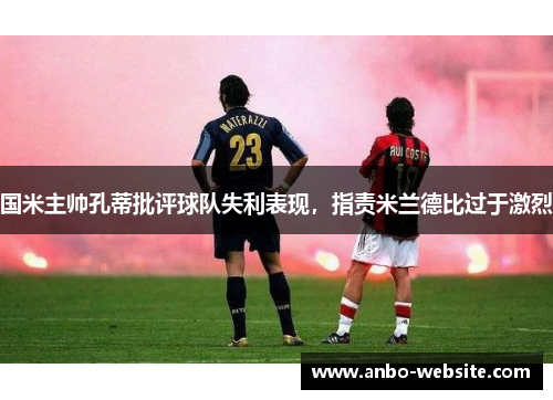 国米主帅孔蒂批评球队失利表现，指责米兰德比过于激烈