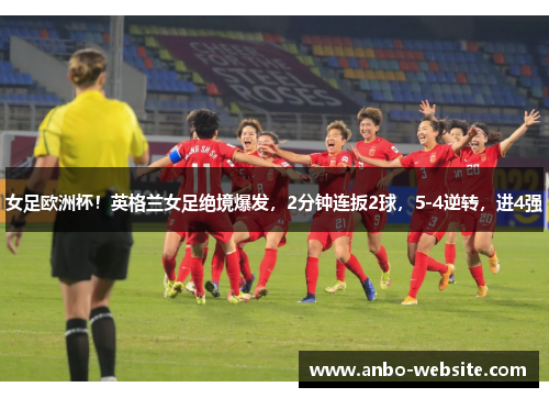 女足欧洲杯！英格兰女足绝境爆发，2分钟连扳2球，5-4逆转，进4强