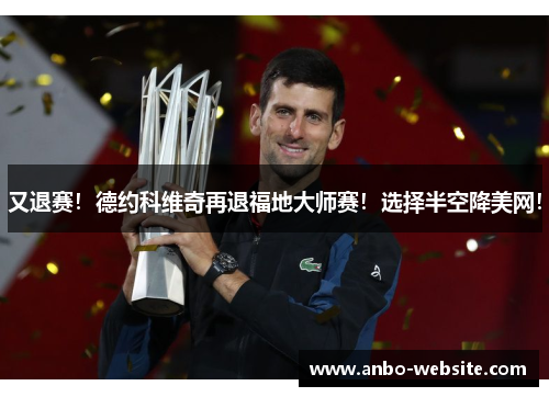 又退赛！德约科维奇再退福地大师赛！选择半空降美网！