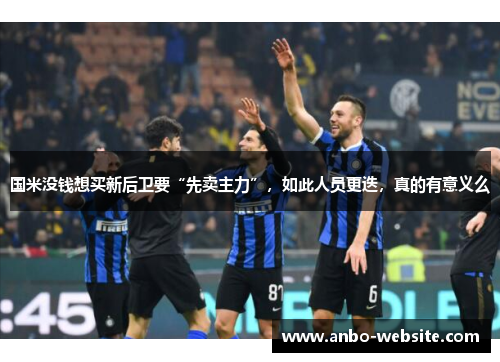 国米没钱想买新后卫要“先卖主力”，如此人员更迭，真的有意义么