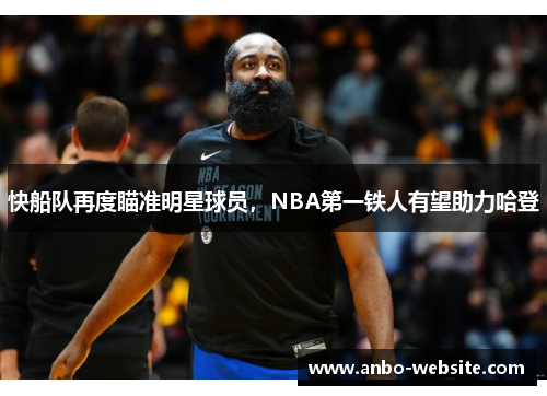 快船队再度瞄准明星球员，NBA第一铁人有望助力哈登