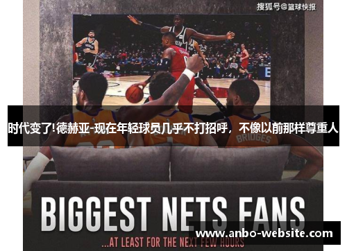 时代变了!德赫亚-现在年轻球员几乎不打招呼，不像以前那样尊重人