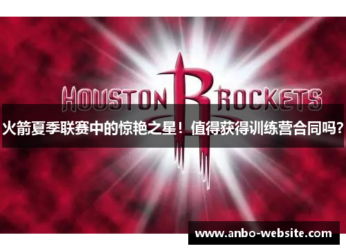 火箭夏季联赛中的惊艳之星！值得获得训练营合同吗？