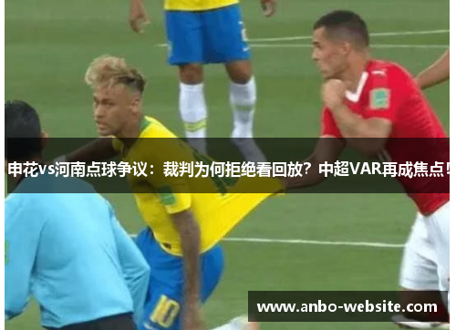 申花vs河南点球争议：裁判为何拒绝看回放？中超VAR再成焦点！