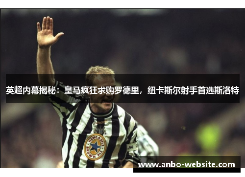 英超内幕揭秘：皇马疯狂求购罗德里，纽卡斯尔射手首选斯洛特